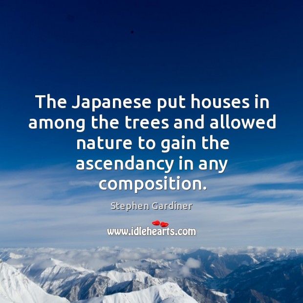 The japanese put houses in among the trees and allowed nature to gain the ascendancy in any composition. Stephen Gardiner Picture Quote
