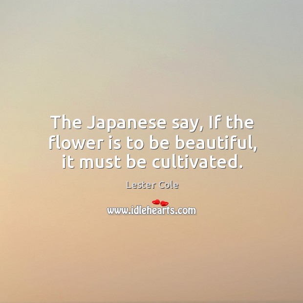 The japanese say, if the flower is to be beautiful, it must be cultivated. Flowers Quotes Image