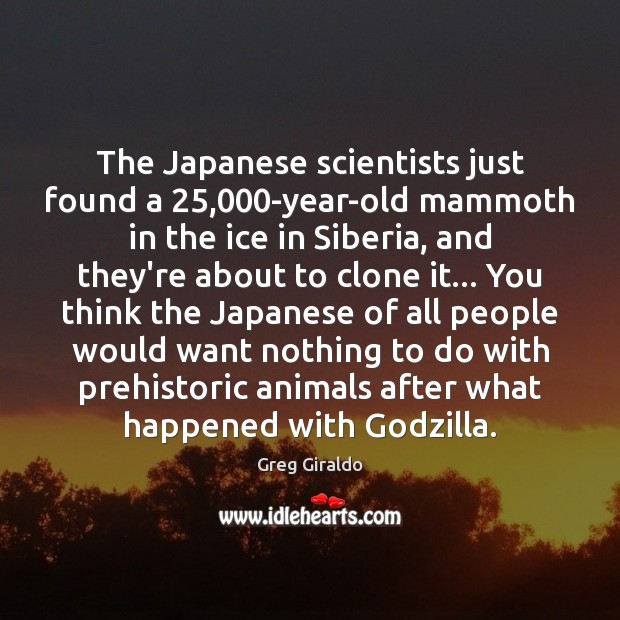 The Japanese scientists just found a 25,000-year-old mammoth in the ice in Greg Giraldo Picture Quote