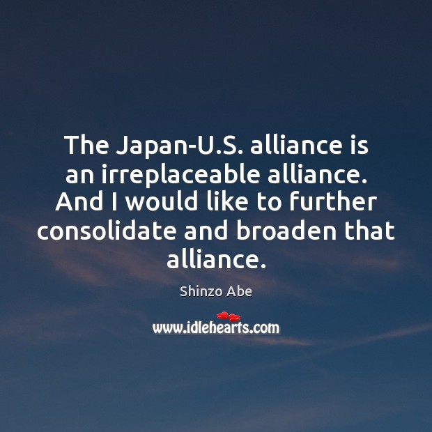 The Japan-U.S. alliance is an irreplaceable alliance. And I would like Shinzo Abe Picture Quote