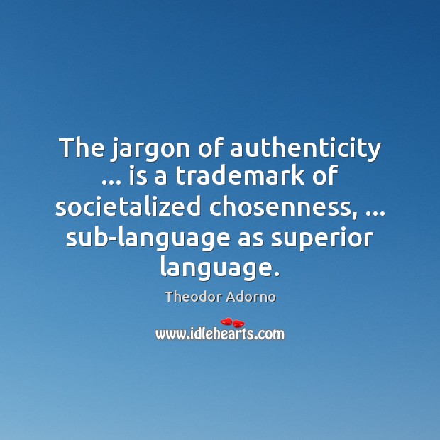 The jargon of authenticity … is a trademark of societalized chosenness, … sub-language as Theodor Adorno Picture Quote