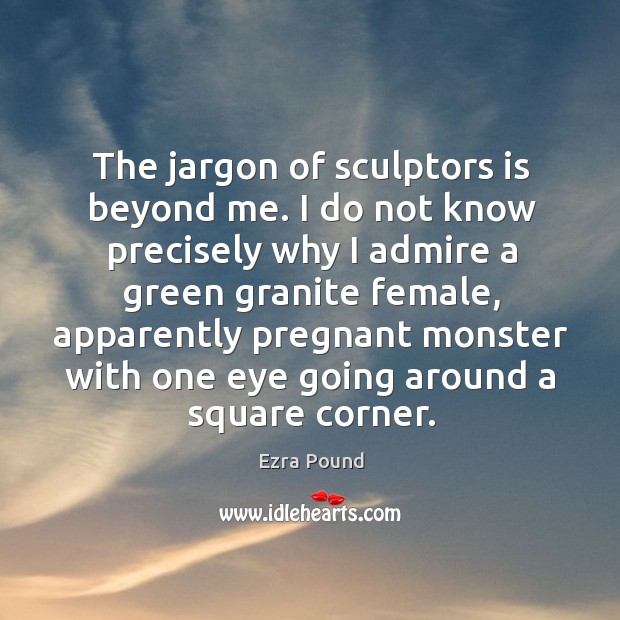 The jargon of sculptors is beyond me. I do not know precisely why I admire a green granite female Ezra Pound Picture Quote