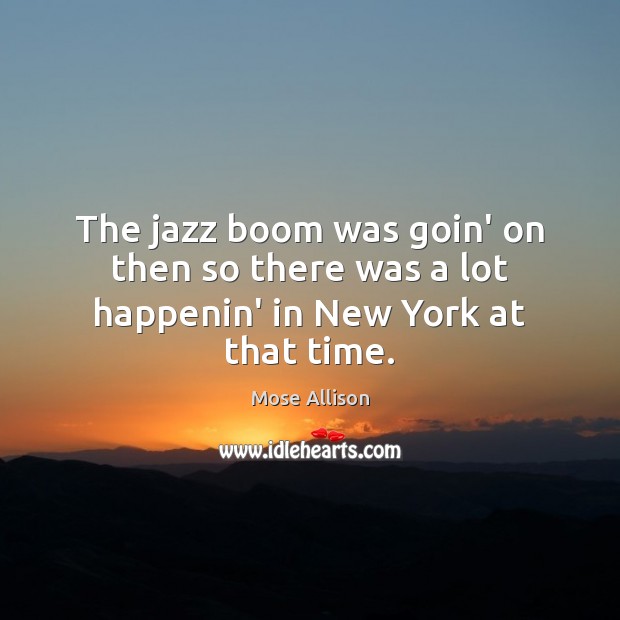 The jazz boom was goin’ on then so there was a lot happenin’ in New York at that time. Mose Allison Picture Quote
