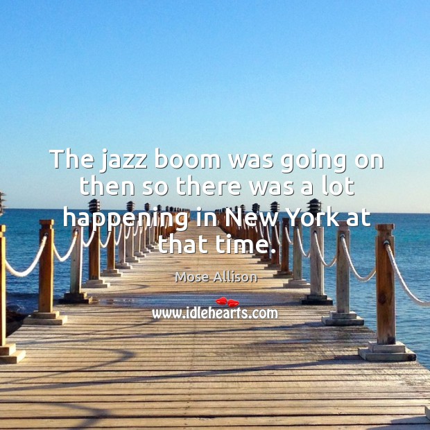 The jazz boom was going on then so there was a lot happening in new york at that time. Mose Allison Picture Quote