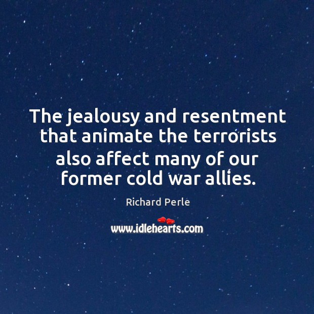 The jealousy and resentment that animate the terrorists also affect many of our former cold war allies. Richard Perle Picture Quote