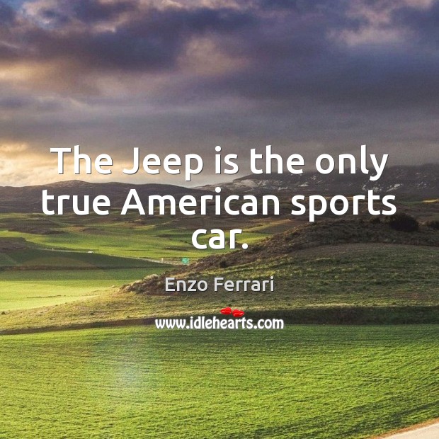 The Jeep is the only true American sports car. Enzo Ferrari Picture Quote