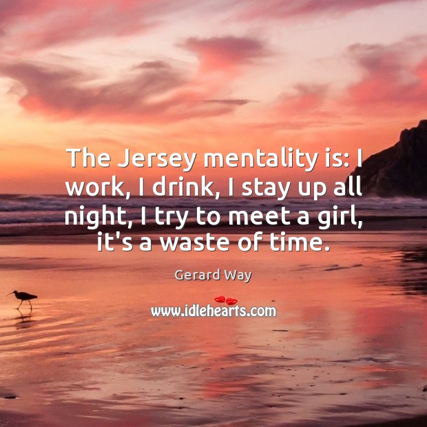 The Jersey mentality is: I work, I drink, I stay up all 