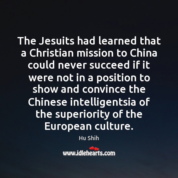 The Jesuits had learned that a Christian mission to China could never Hu Shih Picture Quote
