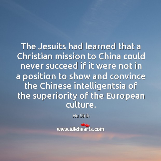 The jesuits had learned that a christian mission to china could never succeed if it were not Hu Shih Picture Quote