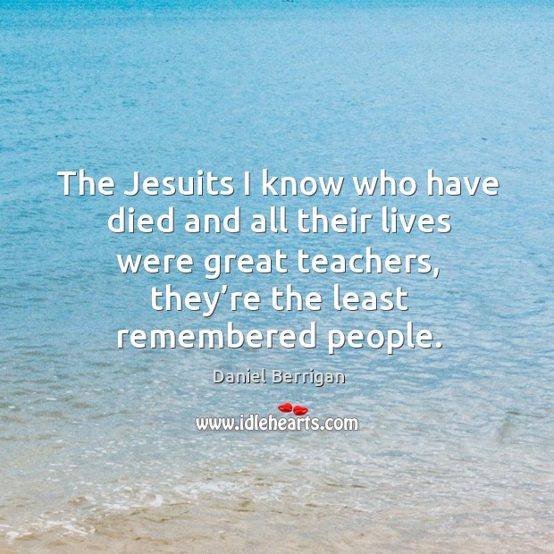 The jesuits I know who have died and all their lives were great teachers, they’re the least remembered people. Image