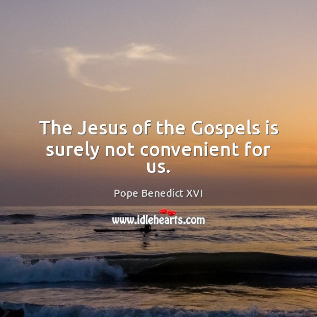 The Jesus of the Gospels is surely not convenient for us. Pope Benedict XVI Picture Quote