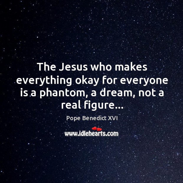 The Jesus who makes everything okay for everyone is a phantom, a Pope Benedict XVI Picture Quote