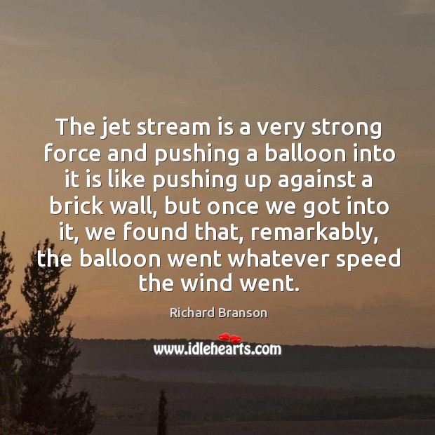 The jet stream is a very strong force and pushing a balloon into it is like pushing up against a brick wall Richard Branson Picture Quote