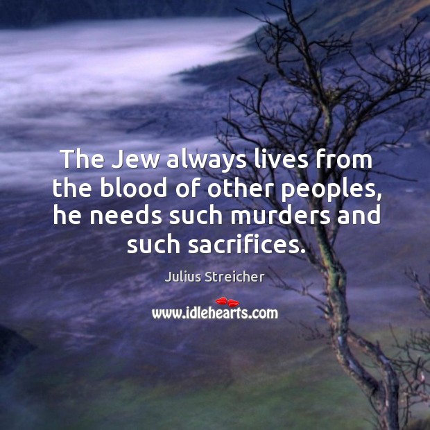 The jew always lives from the blood of other peoples, he needs such murders and such sacrifices. Julius Streicher Picture Quote