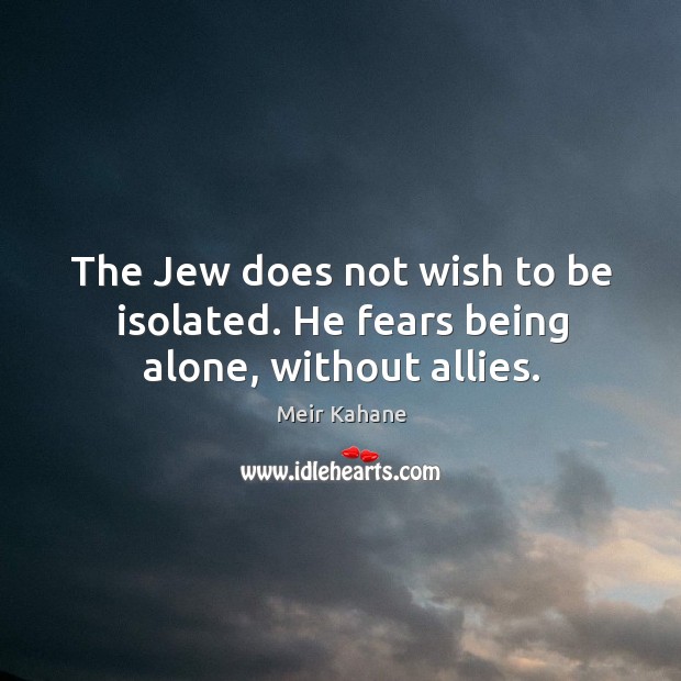 The jew does not wish to be isolated. He fears being alone, without allies. Meir Kahane Picture Quote