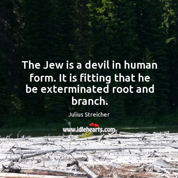 The jew is a devil in human form. It is fitting that he be exterminated root and branch. Julius Streicher Picture Quote