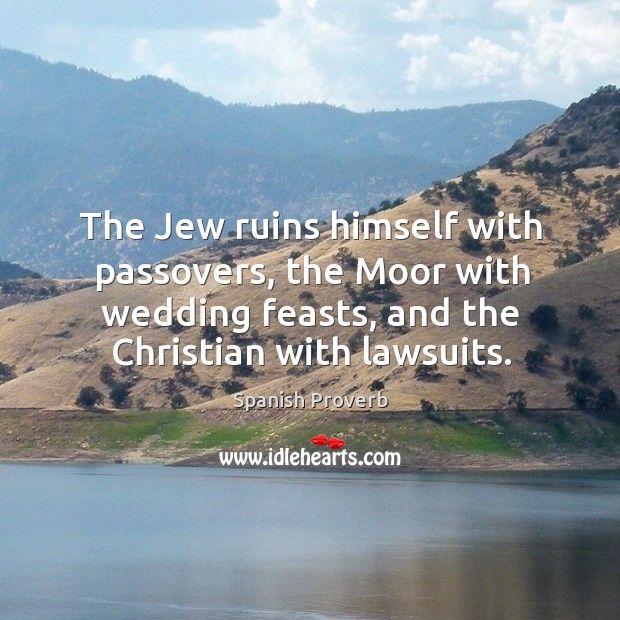 The jew ruins himself with passovers, the moor with wedding feasts, and the christian with lawsuits. Spanish Proverbs Image