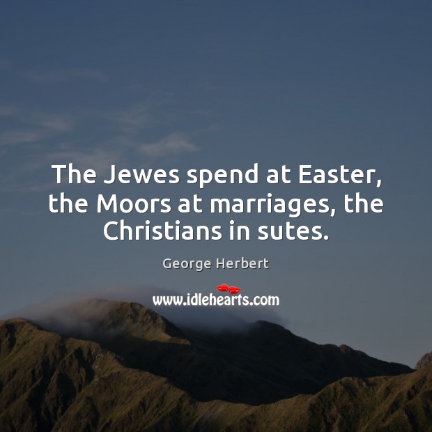The Jewes spend at Easter, the Moors at marriages, the Christians in sutes. Image