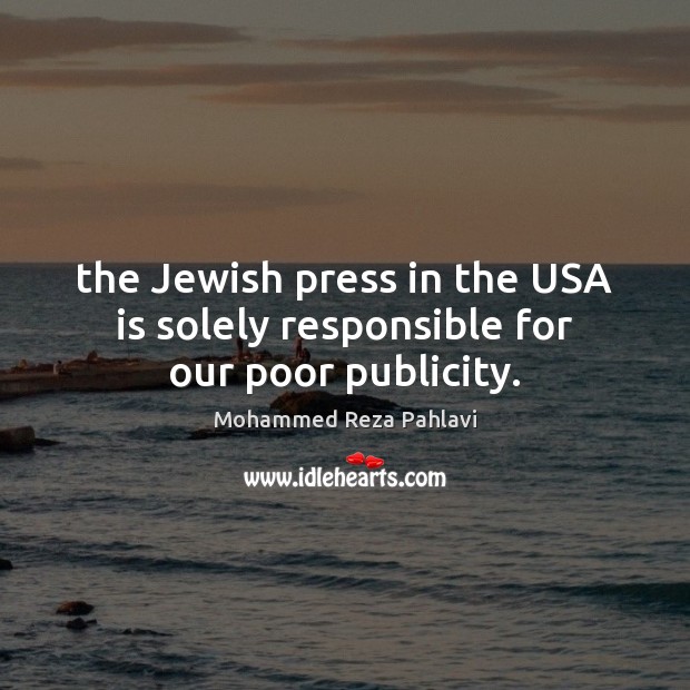 The Jewish press in the USA is solely responsible for our poor publicity. Mohammed Reza Pahlavi Picture Quote