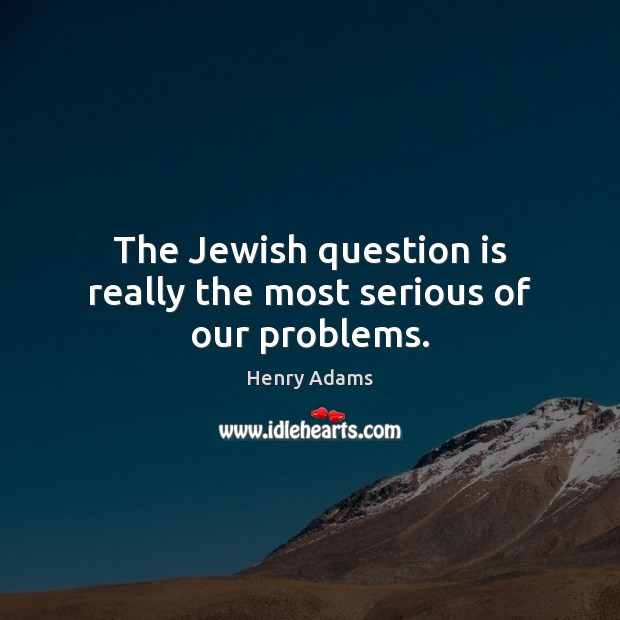 The Jewish question is really the most serious of our problems. Henry Adams Picture Quote
