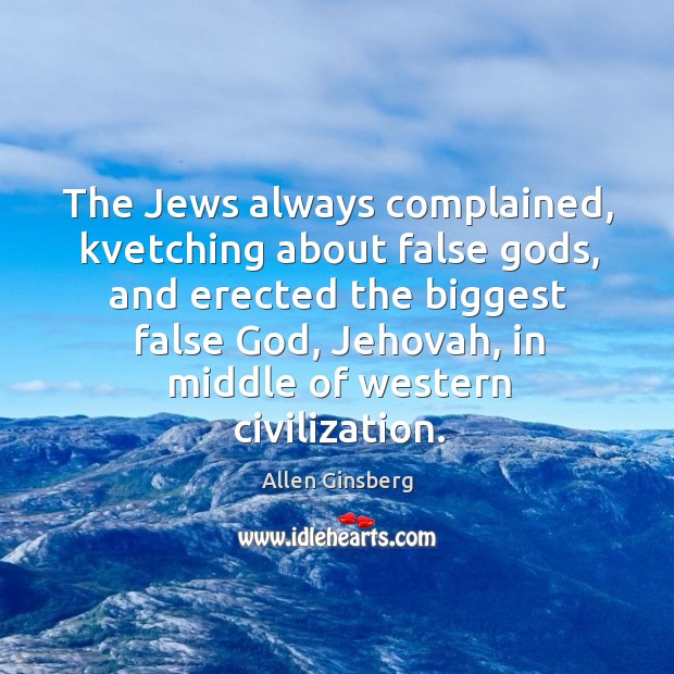 The Jews always complained, kvetching about false Gods, and erected the biggest Image