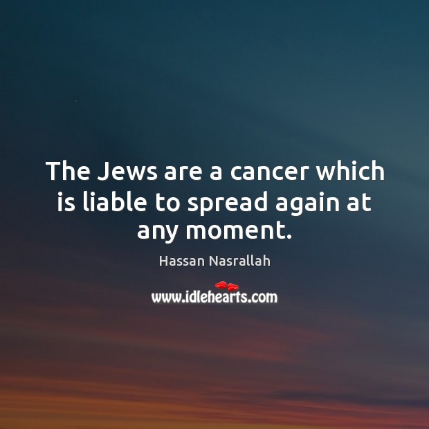 The Jews are a cancer which is liable to spread again at any moment. Hassan Nasrallah Picture Quote