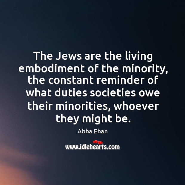 The jews are the living embodiment of the minority Abba Eban Picture Quote