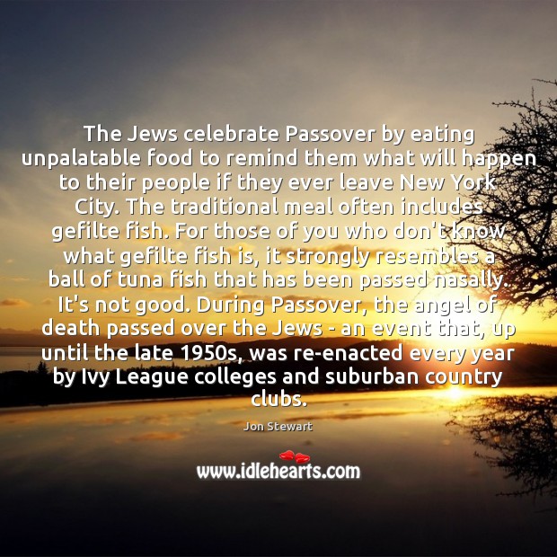 The Jews celebrate Passover by eating unpalatable food to remind them what Jon Stewart Picture Quote