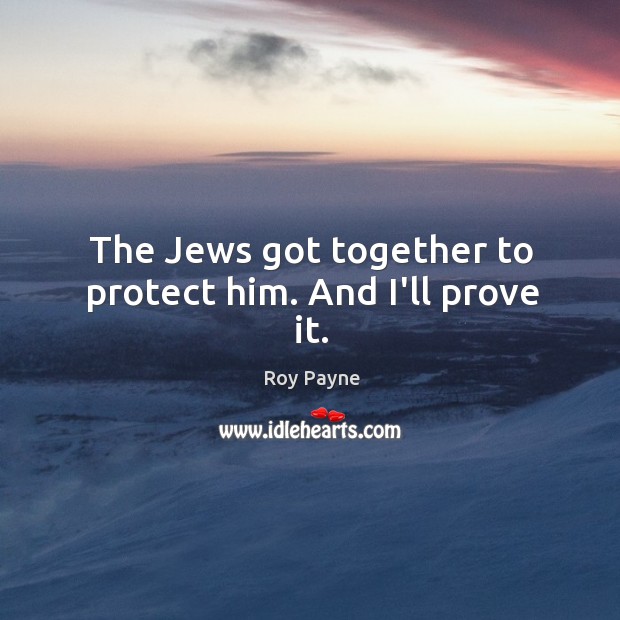 The Jews got together to protect him. And I’ll prove it. Roy Payne Picture Quote