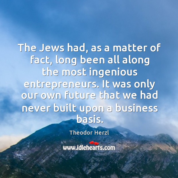 The jews had, as a matter of fact, long been all along the most ingenious entrepreneurs. Theodor Herzl Picture Quote