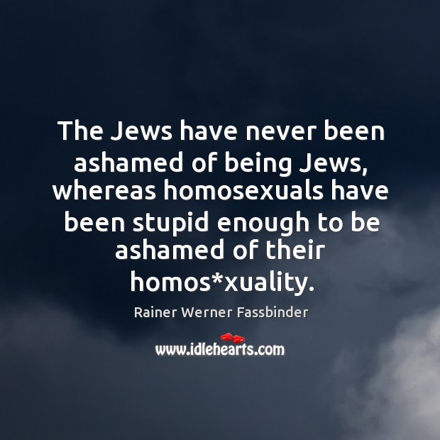 The jews have never been ashamed of being jews, whereas homosexuals have been Rainer Werner Fassbinder Picture Quote