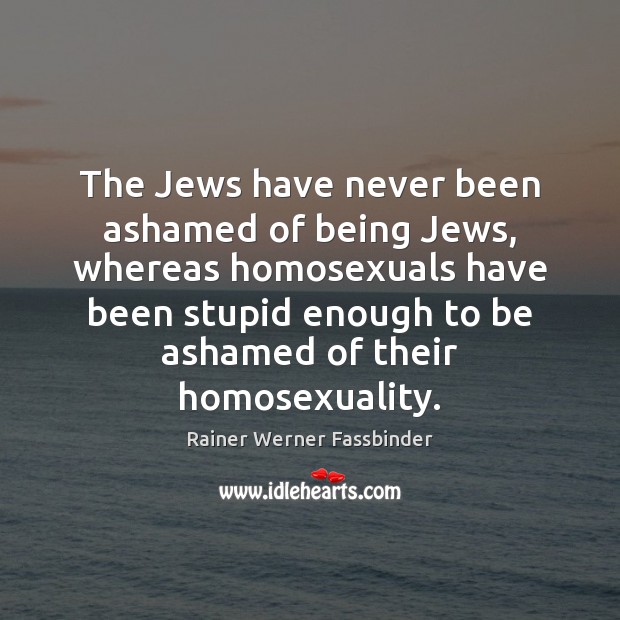 The Jews have never been ashamed of being Jews, whereas homosexuals have Rainer Werner Fassbinder Picture Quote