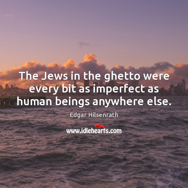 The Jews in the ghetto were every bit as imperfect as human beings anywhere else. Edgar Hilsenrath Picture Quote