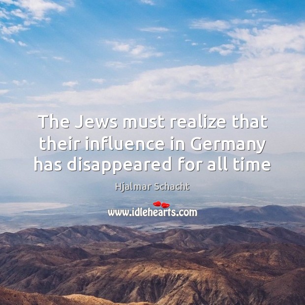 The Jews must realize that their influence in Germany has disappeared for all time Hjalmar Schacht Picture Quote
