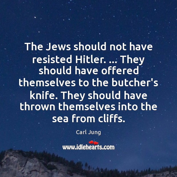 The Jews should not have resisted Hitler. … They should have offered themselves Carl Jung Picture Quote