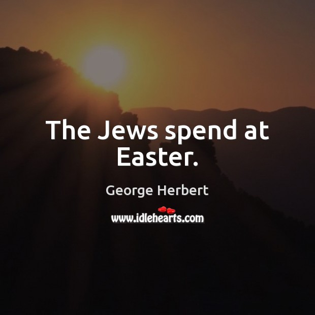The Jews spend at Easter. George Herbert Picture Quote
