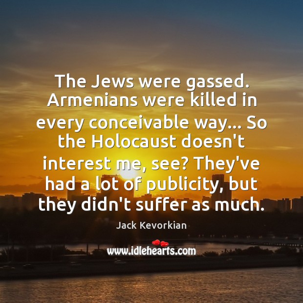 The Jews were gassed. Armenians were killed in every conceivable way… So Jack Kevorkian Picture Quote
