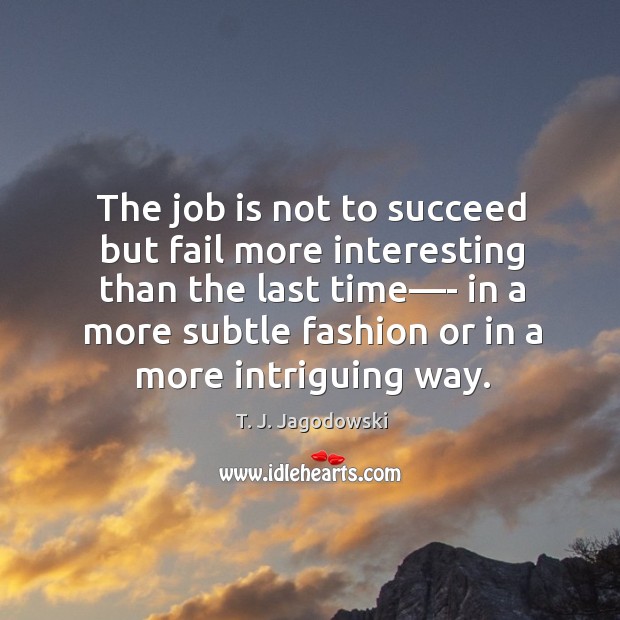 The job is not to succeed but fail more interesting than the T. J. Jagodowski Picture Quote