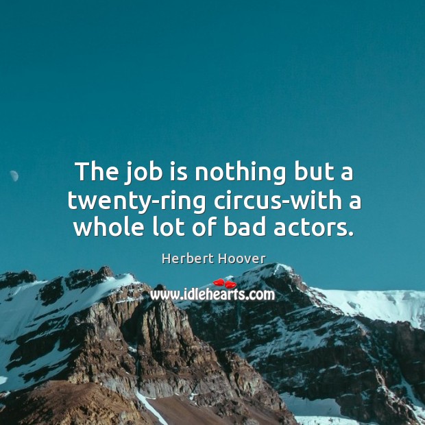 The job is nothing but a twenty-ring circus-with a whole lot of bad actors. Herbert Hoover Picture Quote
