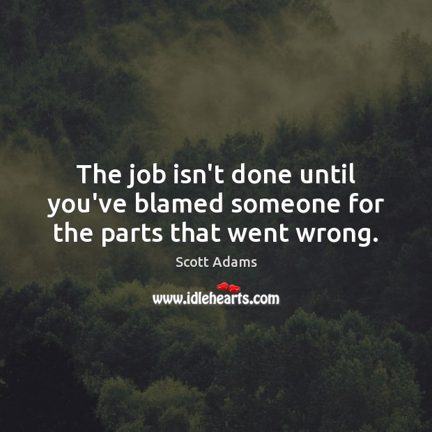 The job isn’t done until you’ve blamed someone for the parts that went wrong. Image