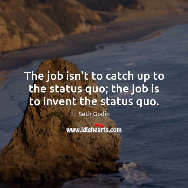 The job isn’t to catch up to the status quo; the job is to invent the status quo. Seth Godin Picture Quote