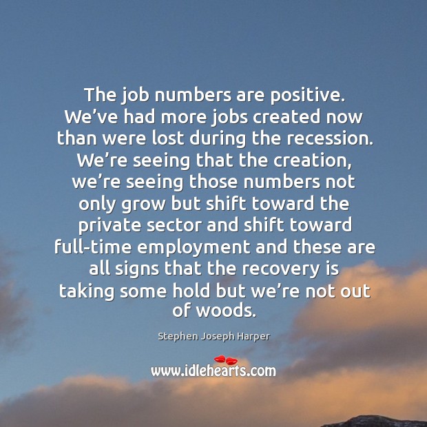 The job numbers are positive. We’ve had more jobs created now than were lost Stephen Joseph Harper Picture Quote