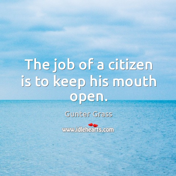 The job of a citizen is to keep his mouth open. Gunter Grass Picture Quote