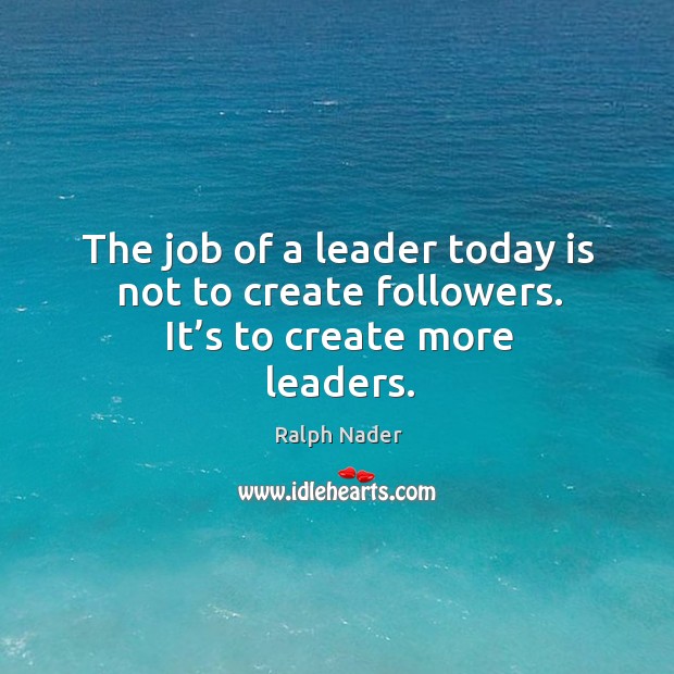The job of a leader today is not to create followers. It’s to create more leaders. Ralph Nader Picture Quote