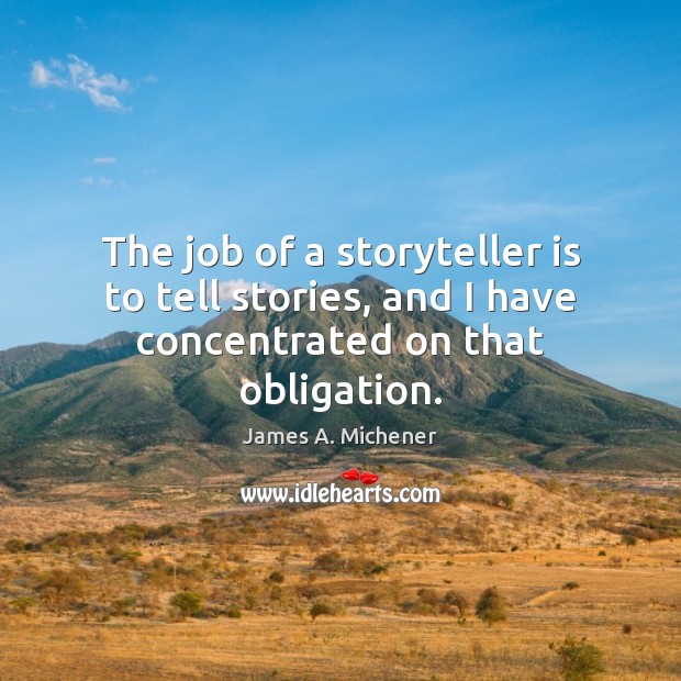 The job of a storyteller is to tell stories, and I have concentrated on that obligation. James A. Michener Picture Quote