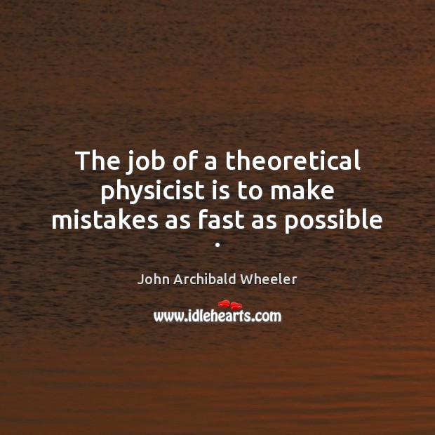 The job of a theoretical physicist is to make mistakes as fast as possible . John Archibald Wheeler Picture Quote
