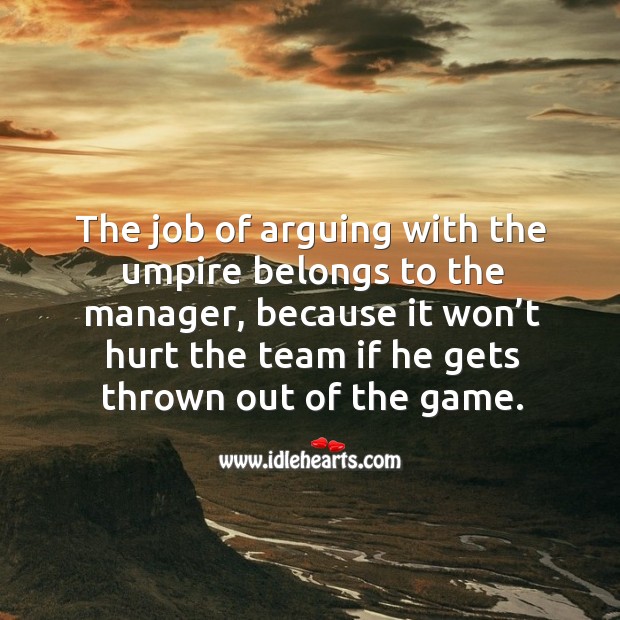 The job of arguing with the umpire belongs to the manager, because it won’t hurt the Image