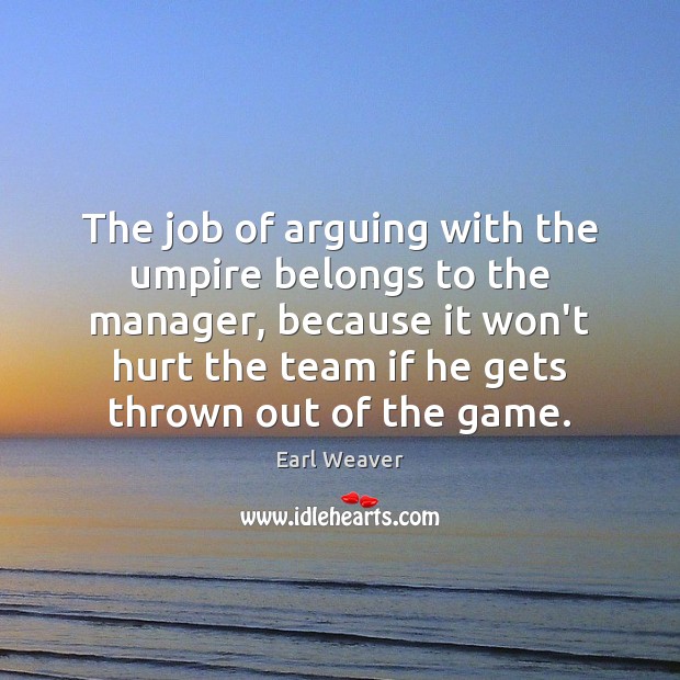 The job of arguing with the umpire belongs to the manager, because Earl Weaver Picture Quote