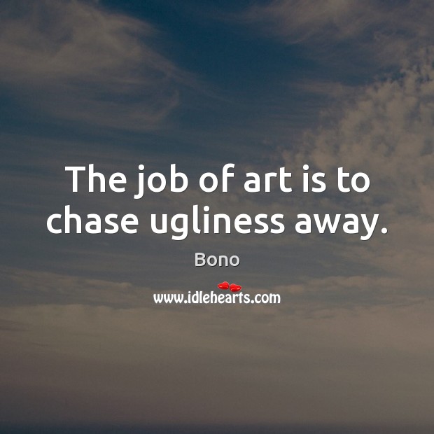 The job of art is to chase ugliness away. Image