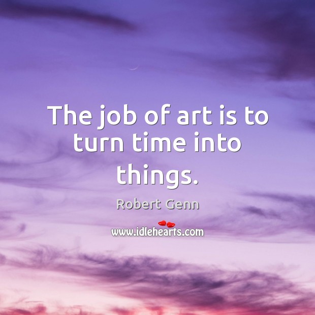 The job of art is to turn time into things. Robert Genn Picture Quote